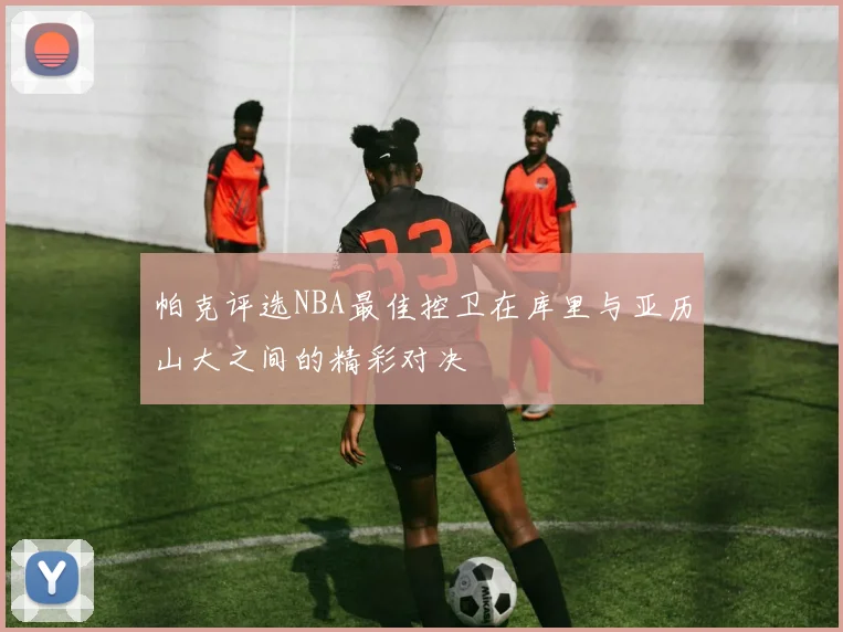 帕克评选NBA最佳控卫在库里与亚历山大之间的精彩对决