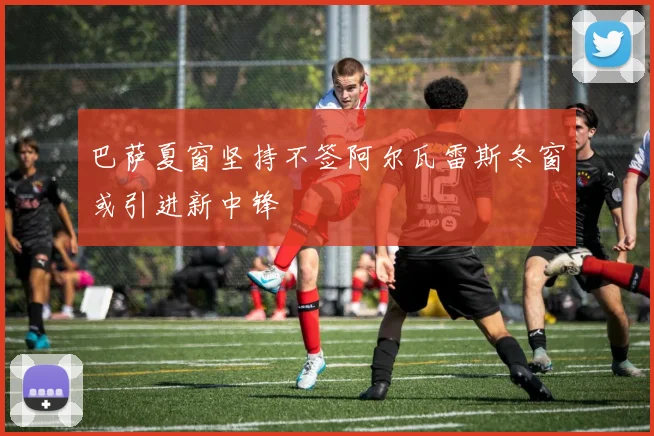 巴萨夏窗坚持不签阿尔瓦雷斯冬窗或引进新中锋