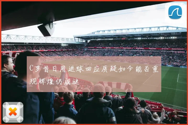 C罗昔日用进球回应质疑如今能否重现辉煌仍成谜