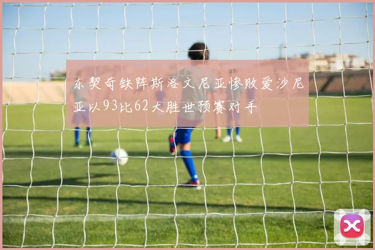 东契奇缺阵斯洛文尼亚惨败爱沙尼亚以93比62大胜世预赛对手