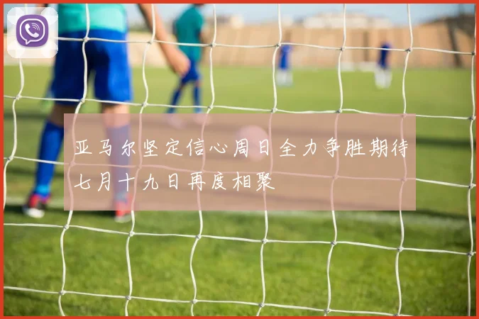 亚马尔坚定信心周日全力争胜期待七月十九日再度相聚
