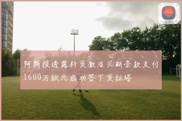 阿斯报透露科莫激活买断条款支付1600万欧元成功签下莫拉塔