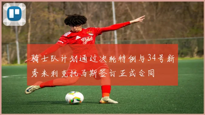 骑士队计划通过次轮特例与34号新秀米利克托马斯签订正式合同