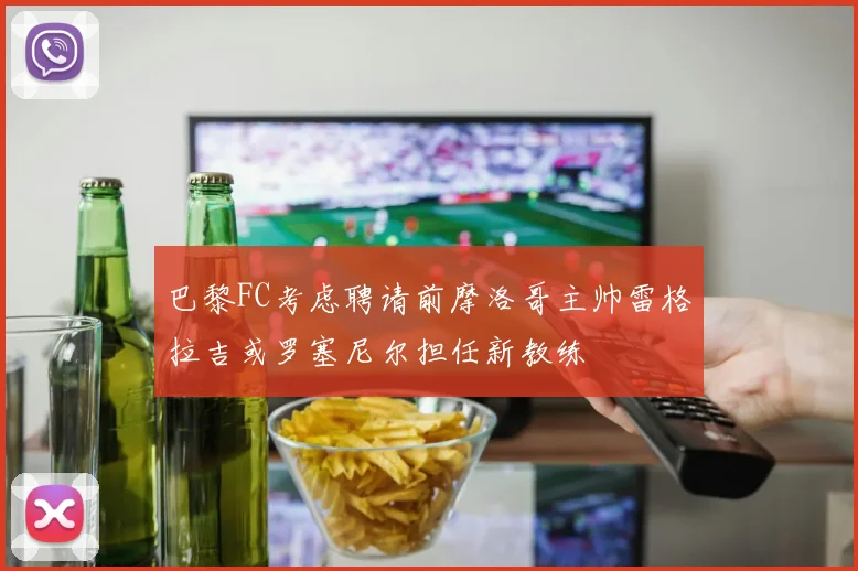 巴黎FC考虑聘请前摩洛哥主帅雷格拉吉或罗塞尼尔担任新教练