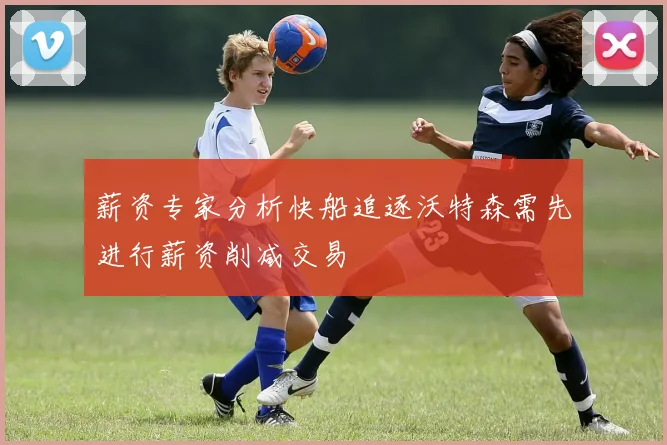 薪资专家分析快船追逐沃特森需先进行薪资削减交易