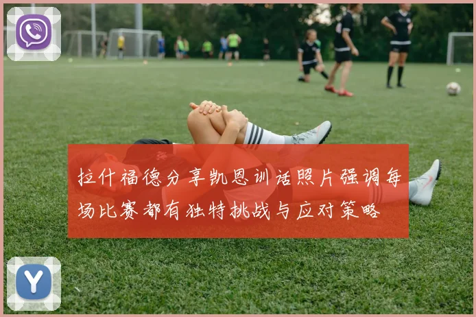 拉什福德分享凯恩训话照片强调每场比赛都有独特挑战与应对策略
