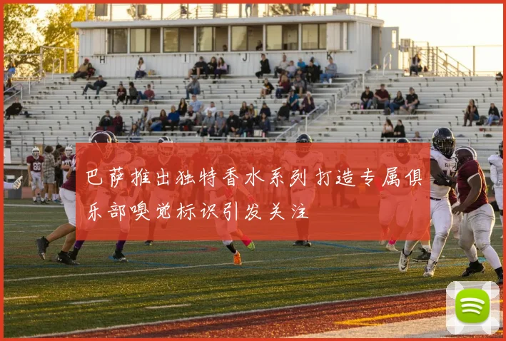 巴萨推出独特香水系列打造专属俱乐部嗅觉标识引发关注