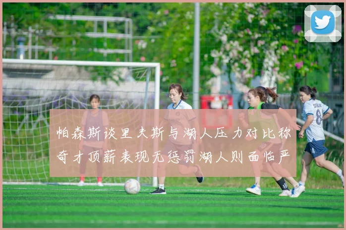 帕森斯谈里夫斯与湖人压力对比称奇才顶薪表现无惩罚湖人则面临严格审视